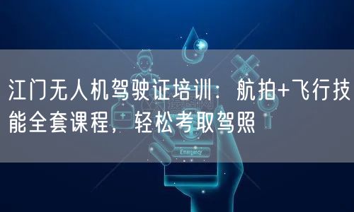 江门无人机驾驶证培训:航拍+飞行技能全套课程,轻松考取驾照