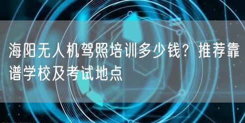 海阳无人机驾照培训多少钱？推荐靠谱学校及考试地点