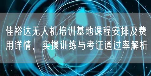 佳裕达无人机培训基地课程安排及费用详情,实操训练与考证通过率解析 佳裕达无人机培训基地课程安排及费用详情,实操训练与考证通过率解析