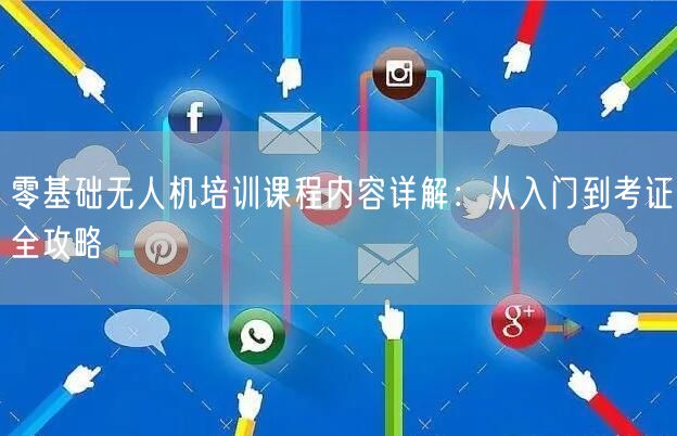 零基础无人机培训课程内容详解:从入门到考证全攻略