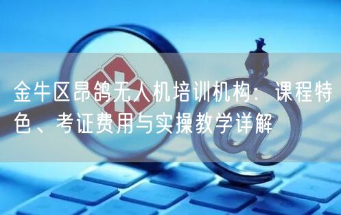 金牛区昂鸽无人机培训机构：课程特色、考证费用与实操教学详解