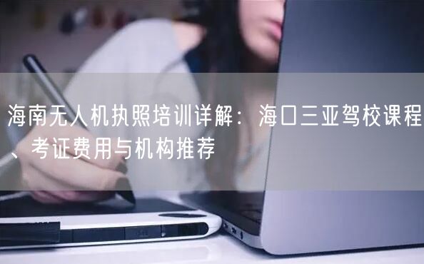 海南无人机执照培训详解:海口三亚驾校课程、考证费用与机构推荐 海南无人机执照培训详解:海口三亚驾校课程、考证费用与机构推荐