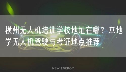 横州无人机培训学校地址在哪?本地学无人机驾驶与考证地点推荐