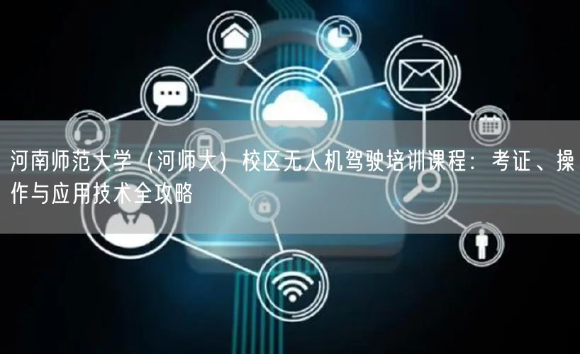 河南师范大学(河师大)校区无人机驾驶培训课程:考证、操作与应用技术全攻略 河南师范大学(河师大)校区无人机驾驶培训课程:考证、操作与应用技术全攻略