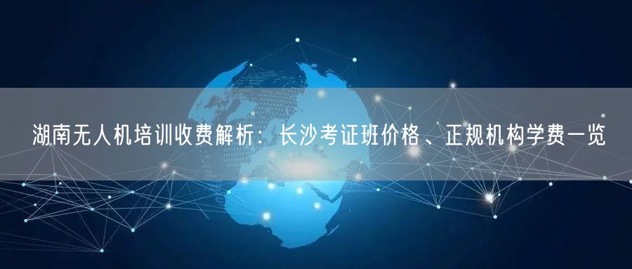 湖南无人机培训收费解析:长沙考证班价格、正规机构学费一览