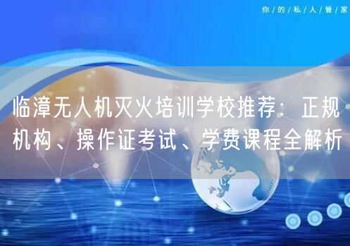 临漳无人机灭火培训学校推荐:正规机构、操作证考试、学费课程全解析