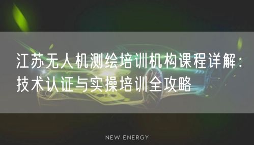 江苏无人机测绘培训机构课程详解:技术认证与实操培训全攻略