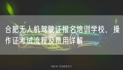 合肥无人机驾驶证报名培训学校，操作证考试流程及费用详解