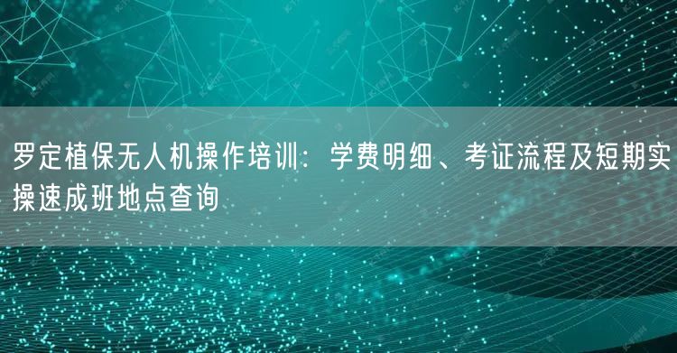 罗定植保无人机操作培训:学费明细、考证流程及短期实操速成班地点查询 罗定植保无人机操作培训:学费明细、考证流程及短期实操速成班地点查询