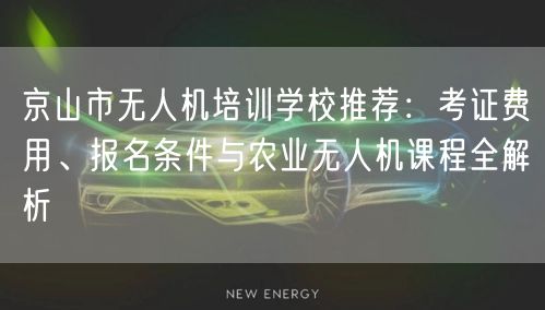 京山市无人机培训学校推荐：考证费用、报名条件与农业无人机课程全解析