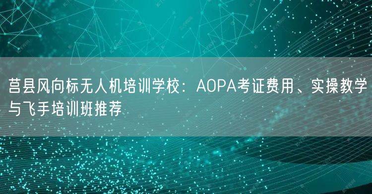 莒县风向标无人机培训学校:AOPA考证费用、实操教学与飞手培训班推荐 莒县风向标无人机培训学校:AOPA考证费用、实操教学与飞手培训班推荐