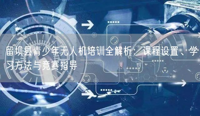 留坝县青少年无人机培训全解析:课程设置、学习方法与竞赛指导 留坝县青少年无人机培训全解析:课程设置、学习方法与竞赛指导