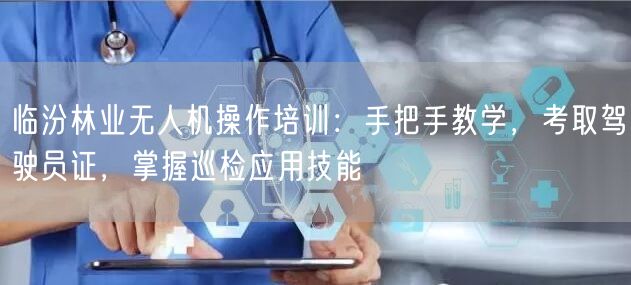 临汾林业无人机操作培训：手把手教学，考取驾驶员证，掌握巡检应用技能