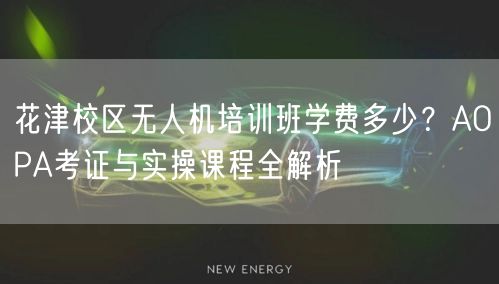 花津校区无人机培训班学费多少?AOPA考证与实操课程全解析 花津校区无人机培训班学费多少?AOPA考证与实操课程全解析