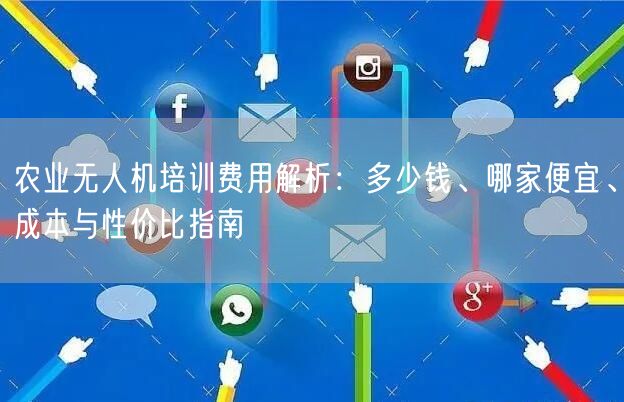 农业无人机培训费用解析：多少钱、哪家便宜、成本与性价比指南