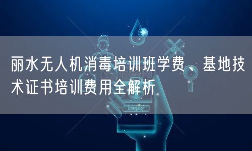 丽水无人机消毒培训班学费、基地技术证书培训费用全解析