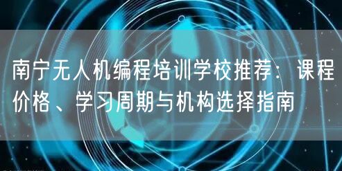 南宁无人机编程培训学校推荐：课程价格、学习周期与机构选择指南