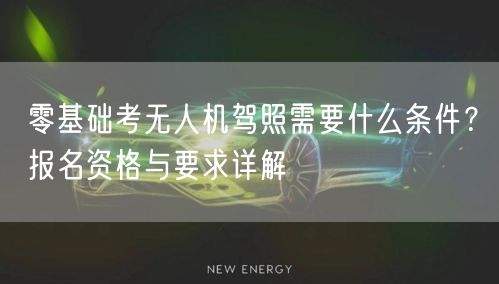 零基础考无人机驾照需要什么条件？报名资格与要求详解