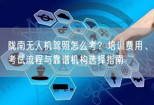 陇南无人机驾照怎么考？培训费用、考试流程与靠谱机构选择指南