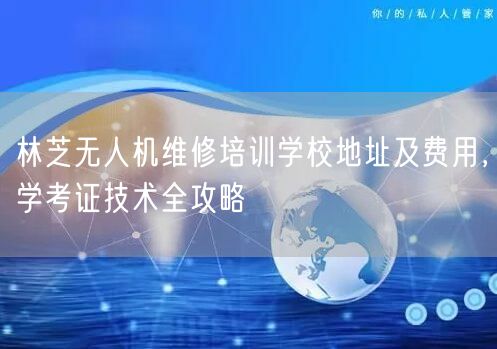 林芝无人机维修培训学校地址及费用，学考证技术全攻略
