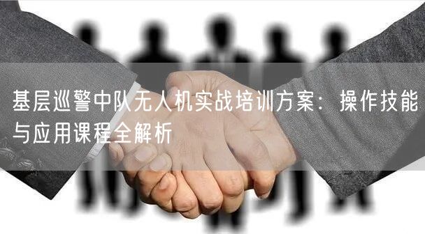 基层巡警中队无人机实战培训方案:操作技能与应用课程全解析 基层巡警中队无人机实战培训方案:操作技能与应用课程全解析