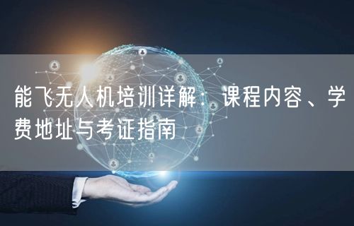能飞无人机培训详解：课程内容、学费地址与考证指南