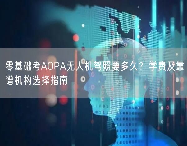 零基础考AOPA无人机驾照要多久?学费及靠谱机构选择指南 零基础考AOPA无人机驾照要多久?学费及靠谱机构选择指南