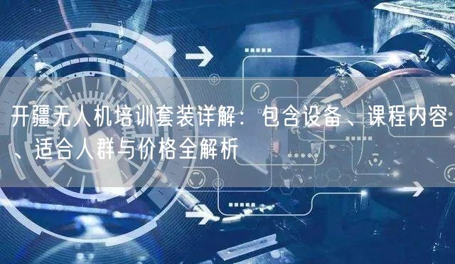 开疆无人机培训套装详解:包含设备、课程内容、适合人群与价格全解析 开疆无人机培训套装详解:包含设备、课程内容、适合人群与价格全解析