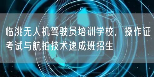 临洮无人机驾驶员培训学校,操作证考试与航拍技术速成班招生