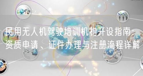 民用无人机驾驶培训机构开设指南：资质申请、证件办理与注册流程详解