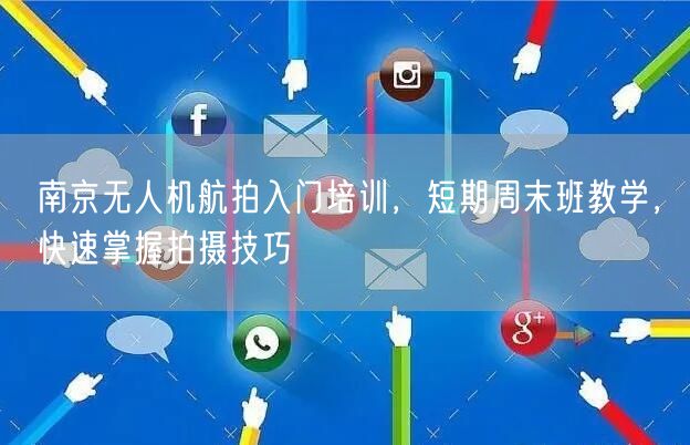 南京无人机航拍入门培训，短期周末班教学，快速掌握拍摄技巧