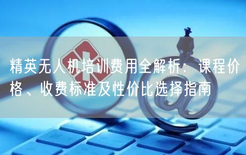 精英无人机培训费用全解析:课程价格、收费标准及性价比选择指南 精英无人机培训费用全解析:课程价格、收费标准及性价比选择指南