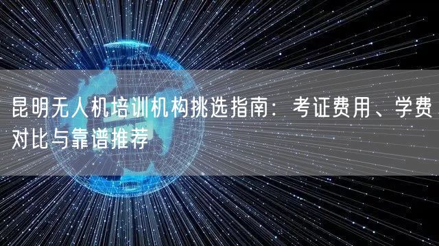 昆明无人机培训机构挑选指南：考证费用、学费对比与靠谱推荐
