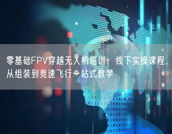零基础FPV穿越无人机培训：线下实操课程，从组装到竞速飞行一站式教学