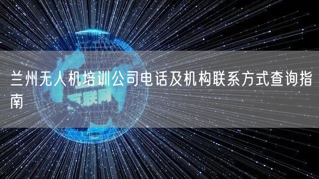 兰州无人机培训公司电话及机构联系方式查询指南