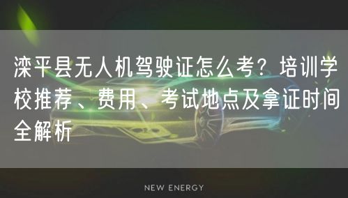 滦平县无人机驾驶证怎么考？培训学校推荐、费用、考试地点及拿证时间全解析