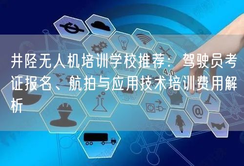 井陉无人机培训学校推荐:驾驶员考证报名、航拍与应用技术培训费用解析 井陉无人机培训学校推荐:驾驶员考证报名、航拍与应用技术培训费用解析