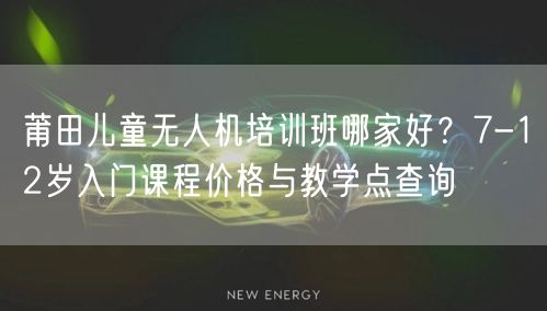 莆田儿童无人机培训班哪家好?7-12岁入门课程价格与教学点查询 莆田儿童无人机培训班哪家好?7-12岁入门课程价格与教学点查询