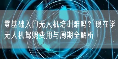 零基础入门无人机培训难吗?现在学无人机驾照费用与周期全解析 零基础入门无人机培训难吗?现在学无人机驾照费用与周期全解析