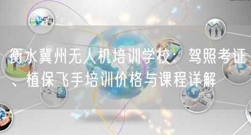 衡水冀州无人机培训学校:驾照考证、植保飞手培训价格与课程详解