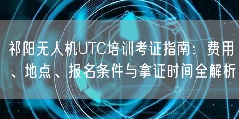祁阳无人机UTC培训考证指南:费用、地点、报名条件与拿证时间全解析 祁阳无人机UTC培训考证指南:费用、地点、报名条件与拿证时间全解析