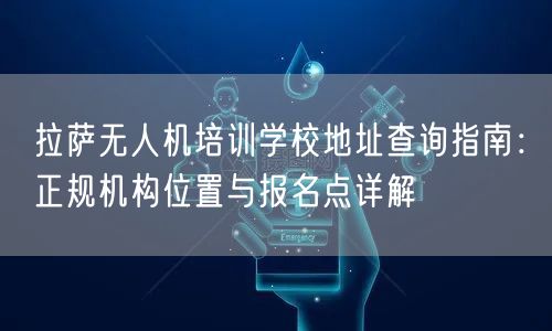 拉萨无人机培训学校地址查询指南：正规机构位置与报名点详解