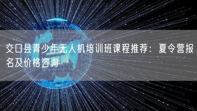 交口县青少年无人机培训班课程推荐:夏令营报名及价格咨询