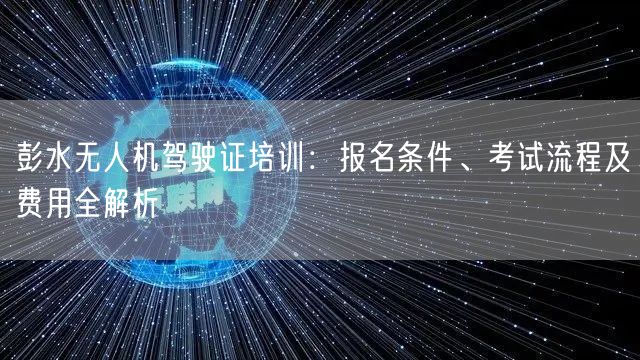 彭水无人机驾驶证培训:报名条件、考试流程及费用全解析 彭水无人机驾驶证培训:报名条件、考试流程及费用全解析