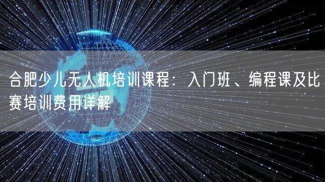 合肥少儿无人机培训课程：入门班、编程课及比赛培训费用详解