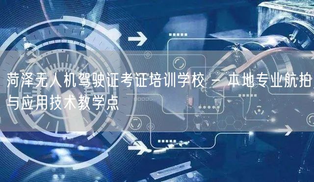 菏泽无人机驾驶证考证培训学校 - 本地专业航拍与应用技术教学点