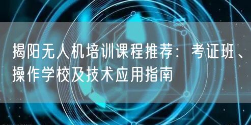 揭阳无人机培训课程推荐:考证班、操作学校及技术应用指南