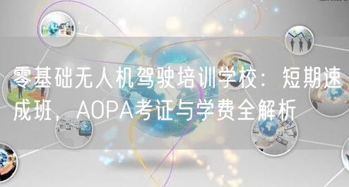 零基础无人机驾驶培训学校：短期速成班，AOPA考证与学费全解析