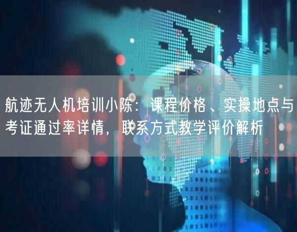 航迹无人机培训小陈:课程价格、实操地点与考证通过率详情,联系方式教学评价解析