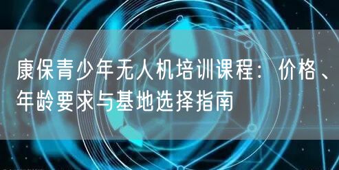 康保青少年无人机培训课程:价格、年龄要求与基地选择指南